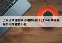 上海区块链视频公司排名前十[上海区块链视频公司排名前十名]