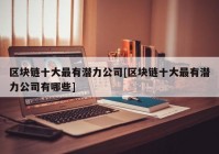 区块链十大最有潜力公司[区块链十大最有潜力公司有哪些]