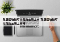 发展区块链可以帮助公司上市[发展区块链可以帮助公司上市吗]