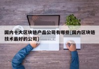 国内十大区块链产品公司有哪些[国内区块链技术最好的公司]