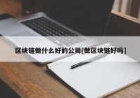 区块链做什么好的公司[做区块链好吗]