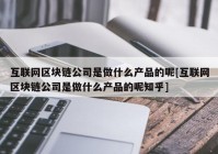 互联网区块链公司是做什么产品的呢[互联网区块链公司是做什么产品的呢知乎]