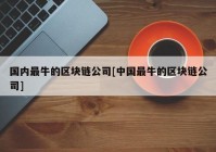 国内最牛的区块链公司[中国最牛的区块链公司]