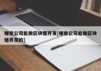 哪些公司能做区块链开发[哪些公司能做区块链开发的]