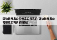 区块链开发公司哪家公司真的[区块链开发公司哪家公司真的赚钱]