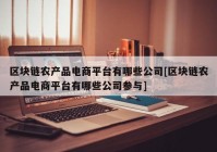 区块链农产品电商平台有哪些公司[区块链农产品电商平台有哪些公司参与]