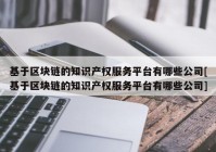 基于区块链的知识产权服务平台有哪些公司[基于区块链的知识产权服务平台有哪些公司]