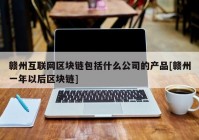 赣州互联网区块链包括什么公司的产品[赣州一年以后区块链]