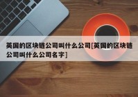 英国的区块链公司叫什么公司[英国的区块链公司叫什么公司名字]