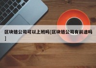 区块链公司可以上班吗[区块链公司有前途吗]