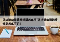 区块链公司战略规划怎么写[区块链公司战略规划怎么写的]